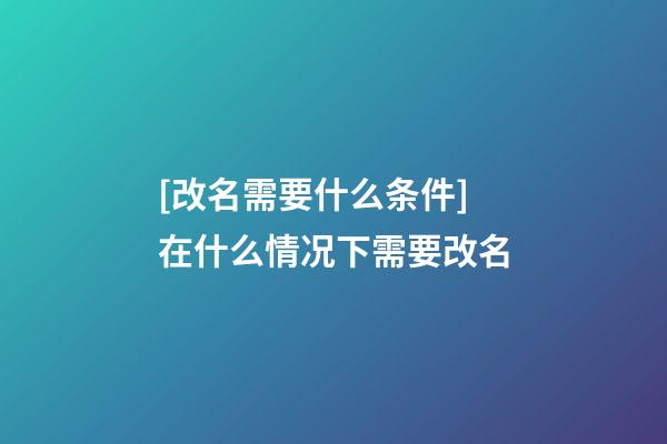 [改名需要什么条件]在什么情况下需要改名-第1张-公司起名-玄机派